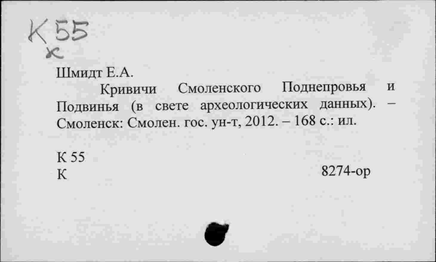 ﻿Шмидт Е.А.
Кривичи Смоленского Поднепровья и Подвинья (в свете археологических данных). Смоленск: Смолен, гос. ун-т, 2012. — 168 с.: ил.
К 55
К
8274-ор